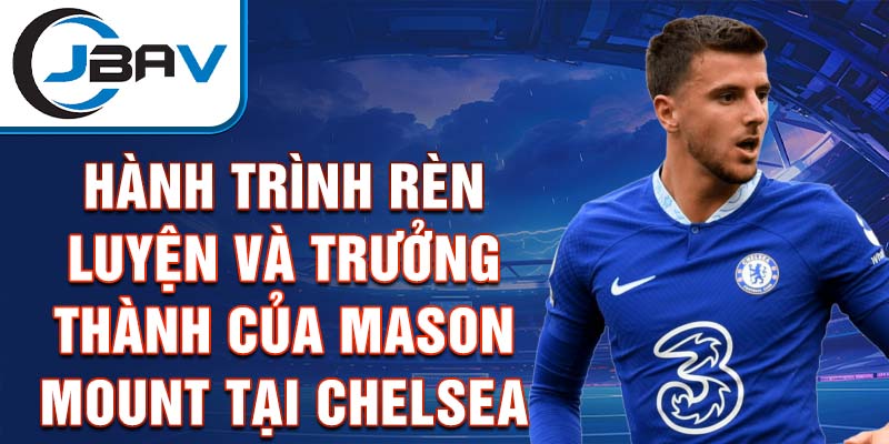 Hành trình rèn luyện và trưởng thành của mason mount tại chelsea