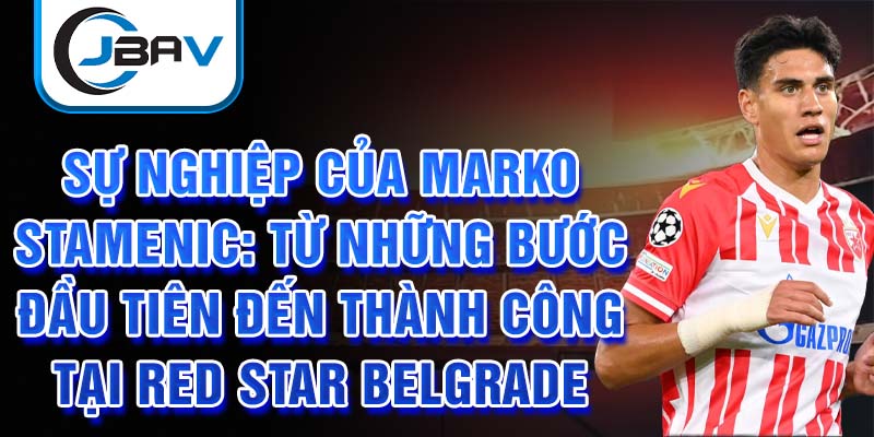 Sự nghiệp của marko stamenic: từ những bước đầu tiên đến thành công tại red star belgrade