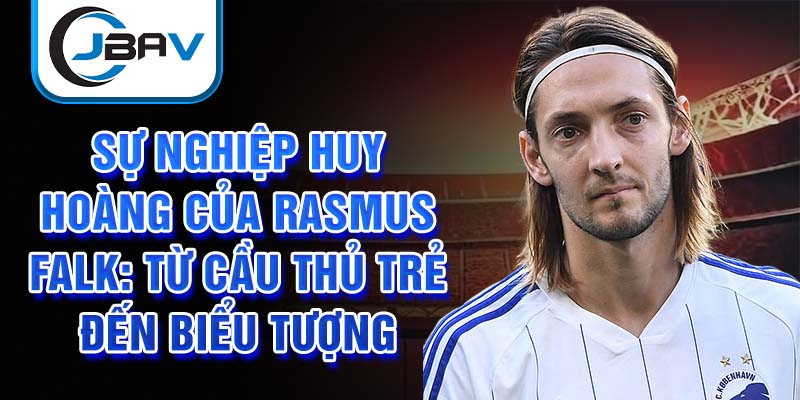 Sự nghiệp huy hoàng của rasmus falk: từ cầu thủ trẻ đến biểu tượng