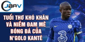 Tuổi thơ khó khăn và niềm đam mê bóng đá của n'golo kanté