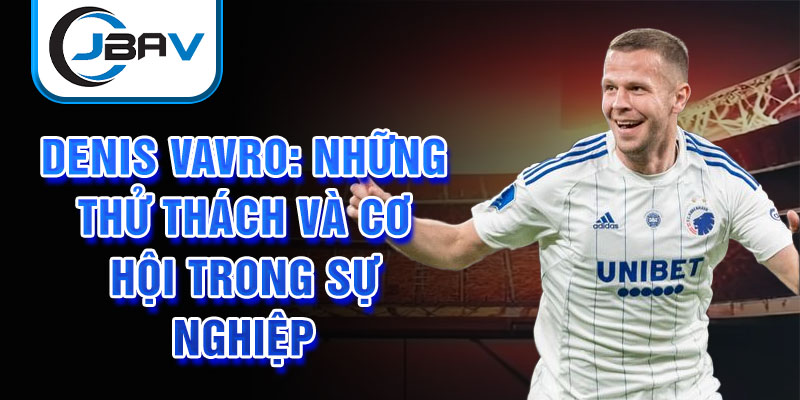 Denis Vavro: Những thử thách và cơ hội trong sự nghiệp