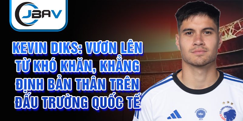 Kevin Diks: Vươn lên từ khó khăn, khẳng định bản thân trên đấu trường quốc tế