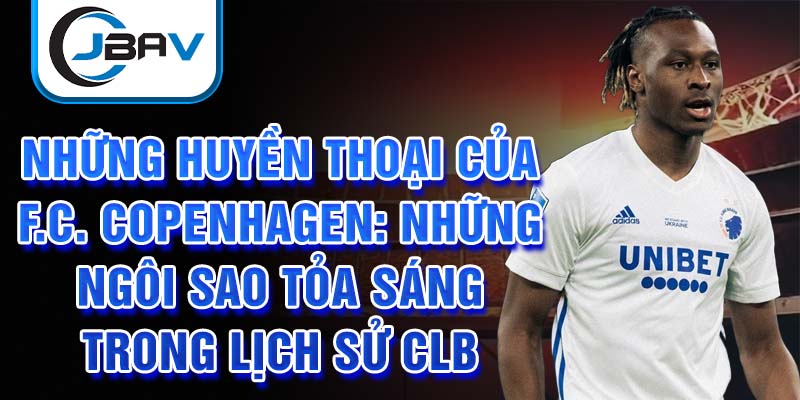 Những huyền thoại của F.C. Copenhagen: Những ngôi sao tỏa sáng trong lịch sử CLB