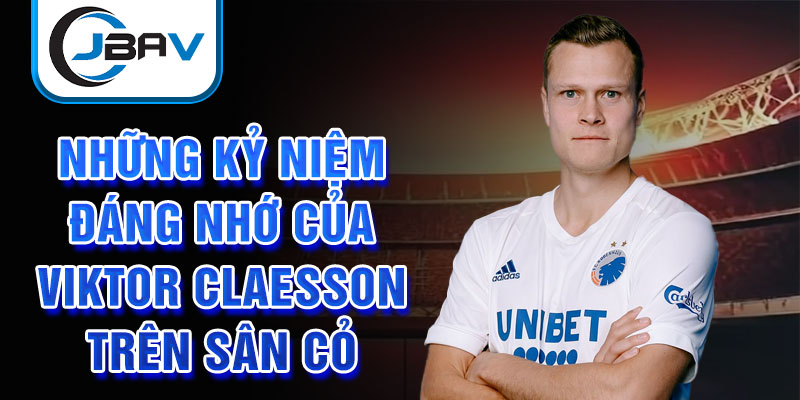 Những kỷ niệm đáng nhớ của Viktor Claesson trên sân cỏ