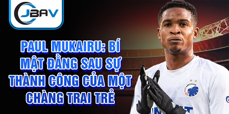 Paul Mukairu: Bí mật đằng sau sự thành công của một chàng trai trẻ