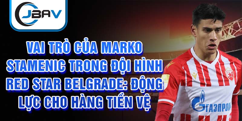 Vai trò của Marko Stamenic trong đội hình Red Star Belgrade: Động lực cho hàng tiền vệ