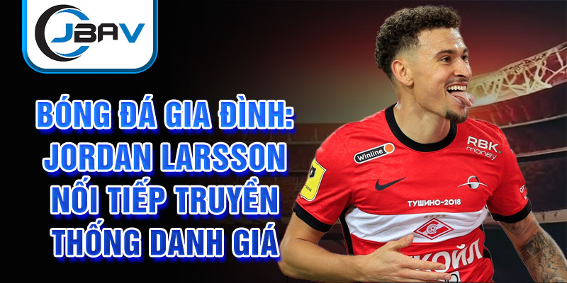 Bóng đá gia đình: Jordan Larsson nối tiếp truyền thống danh giá