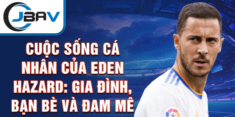 Cuộc sống cá nhân của Eden Hazard: Gia đình, bạn bè và đam mê