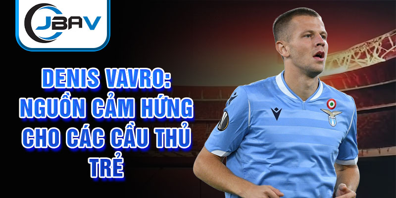 Denis Vavro: Nguồn cảm hứng cho các cầu thủ trẻ