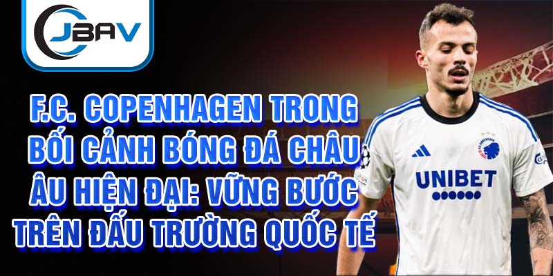 F.C. Copenhagen trong bối cảnh bóng đá châu Âu hiện đại: Vững bước trên đấu trường quốc tế