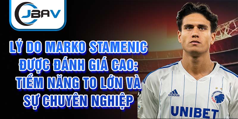 Lý do Marko Stamenic được đánh giá cao: Tiềm năng to lớn và sự chuyên nghiệp