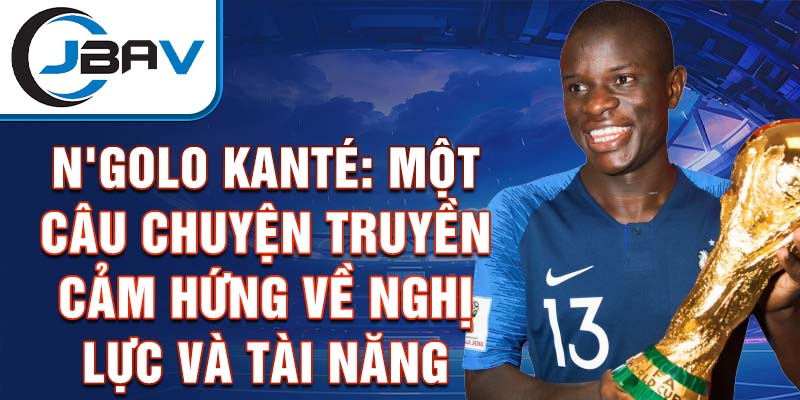 N'Golo Kanté: Một câu chuyện truyền cảm hứng về nghị lực và tài năng