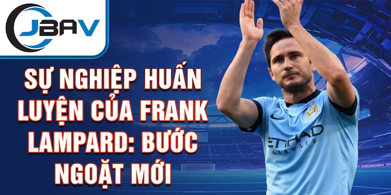 Sự nghiệp huấn luyện của Frank Lampard: Bước ngoặt mới