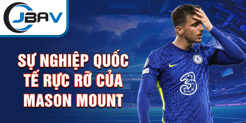 Sự nghiệp quốc tế rực rỡ của Mason Mount