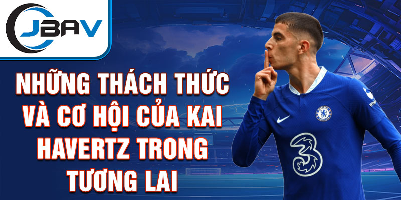 Những thách thức và cơ hội của Kai Havertz trong tương lai