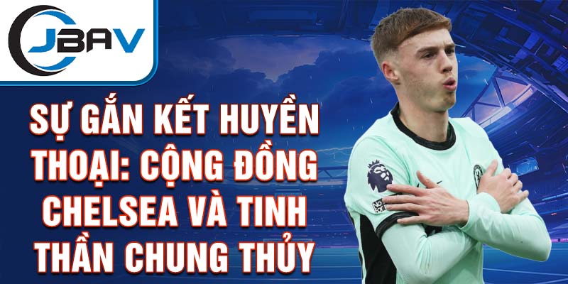 Sự gắn kết huyền thoại: Cộng đồng Chelsea và tinh thần chung thủy