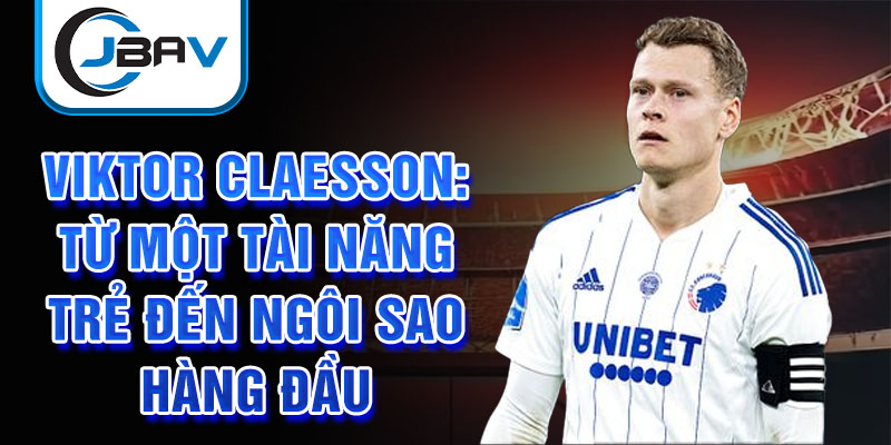 Viktor Claesson: Từ một tài năng trẻ đến ngôi sao hàng đầu