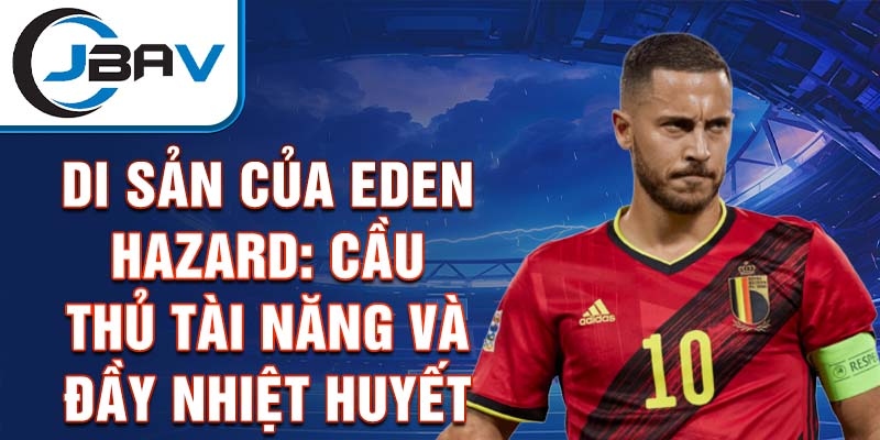 Di sản của Eden Hazard: Cầu thủ tài năng và đầy nhiệt huyết