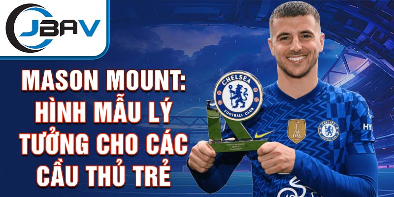 Mason Mount: Hình mẫu lý tưởng cho các cầu thủ trẻ